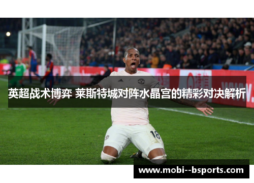英超战术博弈 莱斯特城对阵水晶宫的精彩对决解析 英超战术博弈 莱斯特城对阵水晶宫的精彩对决解析