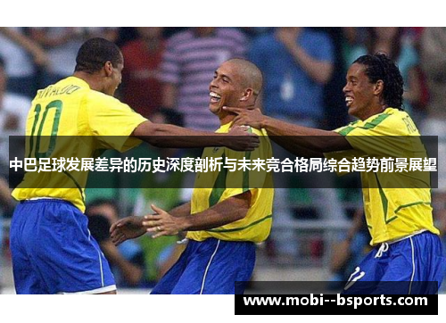 中巴足球发展差异的历史深度剖析与未来竞合格局综合趋势前景展望