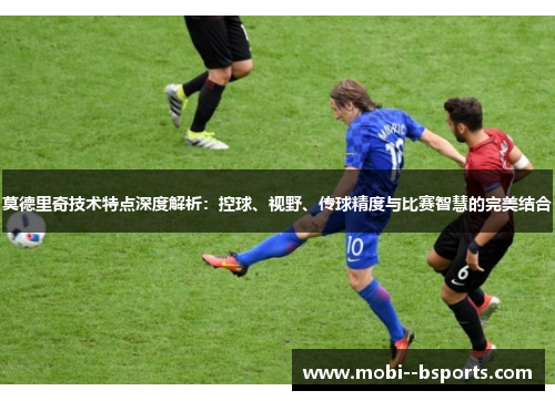 莫德里奇技术特点深度解析:控球、视野、传球精度与比赛智慧的完美结合 莫德里奇技术特点深度解析:控球、视野、传球精度与比赛智慧的完美结合