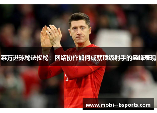 莱万进球秘诀揭秘:团结协作如何成就顶级射手的巅峰表现 莱万进球秘诀揭秘:团结协作如何成就顶级射手的巅峰表现