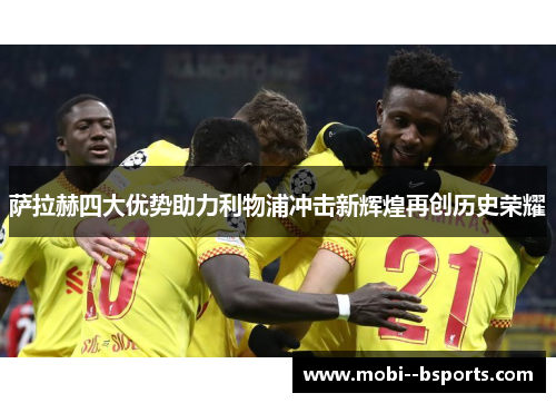 萨拉赫四大优势助力利物浦冲击新辉煌再创历史荣耀 萨拉赫四大优势助力利物浦冲击新辉煌再创历史荣耀