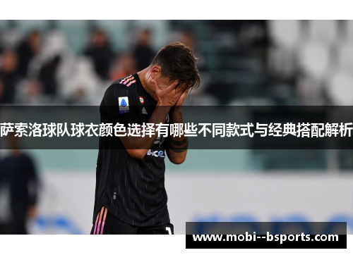 萨索洛球队球衣颜色选择有哪些不同款式与经典搭配解析 萨索洛球队球衣颜色选择有哪些不同款式与经典搭配解析