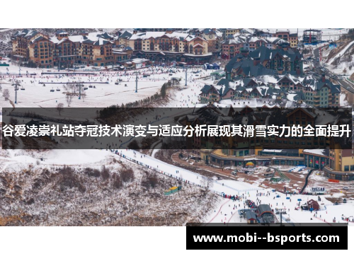 谷爱凌崇礼站夺冠技术演变与适应分析展现其滑雪实力的全面提升