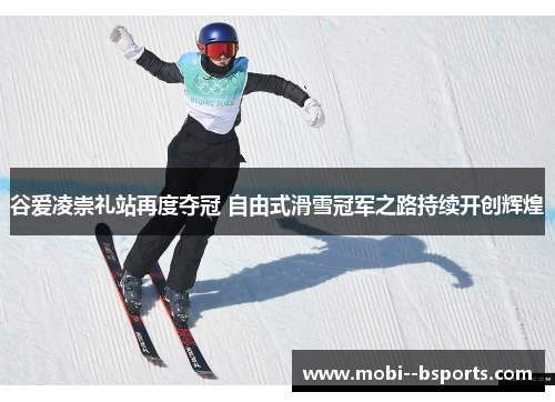 谷爱凌崇礼站再度夺冠 自由式滑雪冠军之路持续开创辉煌