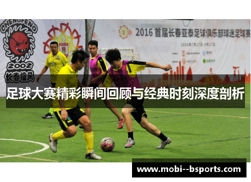 足球大赛精彩瞬间回顾与经典时刻深度剖析