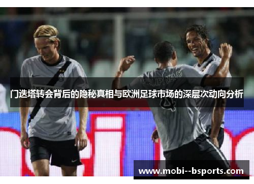 门迭塔转会背后的隐秘真相与欧洲足球市场的深层次动向分析 门迭塔转会背后的隐秘真相与欧洲足球市场的深层次动向分析