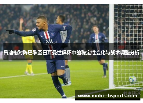 吕迪格对阵巴黎圣日耳曼世俱杯中的稳定性变化与战术调整分析 吕迪格对阵巴黎圣日耳曼世俱杯中的稳定性变化与战术调整分析