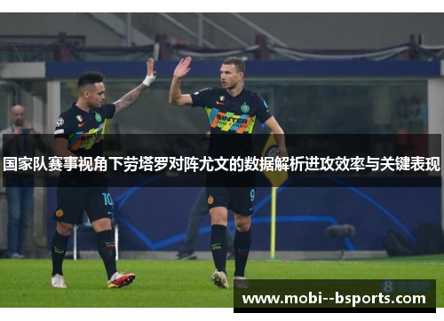 国家队赛事视角下劳塔罗对阵尤文的数据解析进攻效率与关键表现