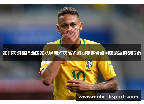 迪巴拉对阵巴西国家队经典对决高光瞬间完整盘点回顾荣耀时刻传奇 迪巴拉对阵巴西国家队经典对决高光瞬间完整盘点回顾荣耀时刻传奇