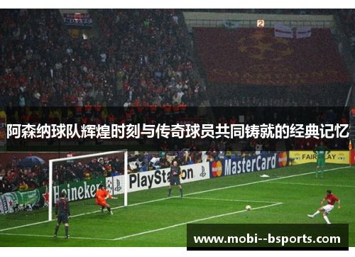 阿森纳球队辉煌时刻与传奇球员共同铸就的经典记忆