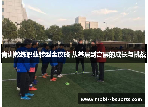 青训教练职业转型全攻略 从基层到高层的成长与挑战 青训教练职业转型全攻略 从基层到高层的成长与挑战