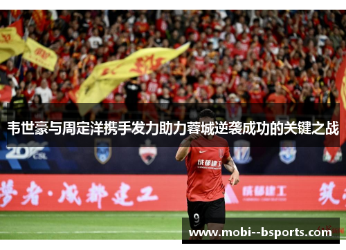 韦世豪与周定洋携手发力助力蓉城逆袭成功的关键之战