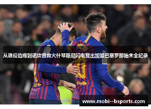 从退役边缘到诺坎普救火什琴斯尼闪电复出加盟巴塞罗那始末全纪录 从退役边缘到诺坎普救火什琴斯尼闪电复出加盟巴塞罗那始末全纪录
