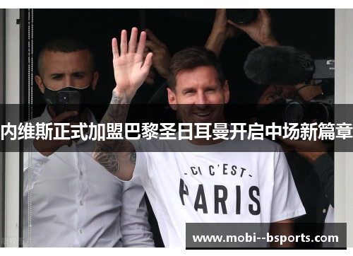 内维斯正式加盟巴黎圣日耳曼开启中场新篇章 内维斯正式加盟巴黎圣日耳曼开启中场新篇章