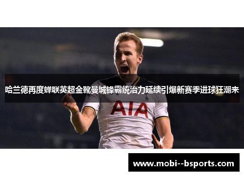 哈兰德再度蝉联英超金靴曼城锋霸统治力延续引爆新赛季进球狂潮来 哈兰德再度蝉联英超金靴曼城锋霸统治力延续引爆新赛季进球狂潮来