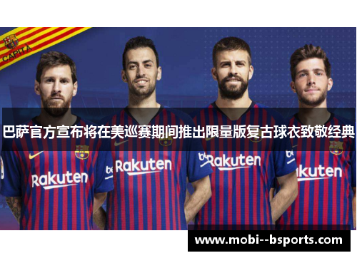 巴萨官方宣布将在美巡赛期间推出限量版复古球衣致敬经典 巴萨官方宣布将在美巡赛期间推出限量版复古球衣致敬经典