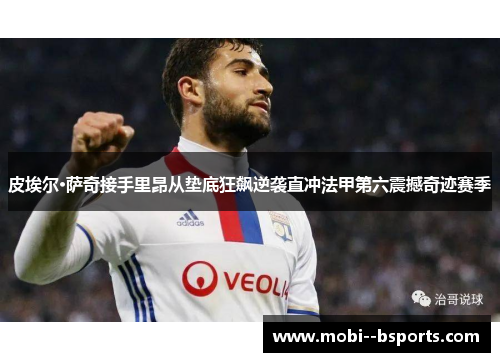 皮埃尔·萨奇接手里昂从垫底狂飙逆袭直冲法甲第六震撼奇迹赛季