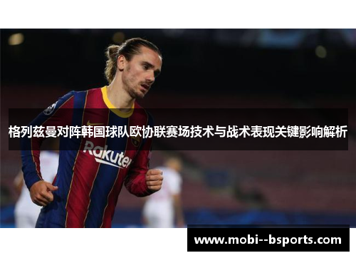 格列兹曼对阵韩国球队欧协联赛场技术与战术表现关键影响解析